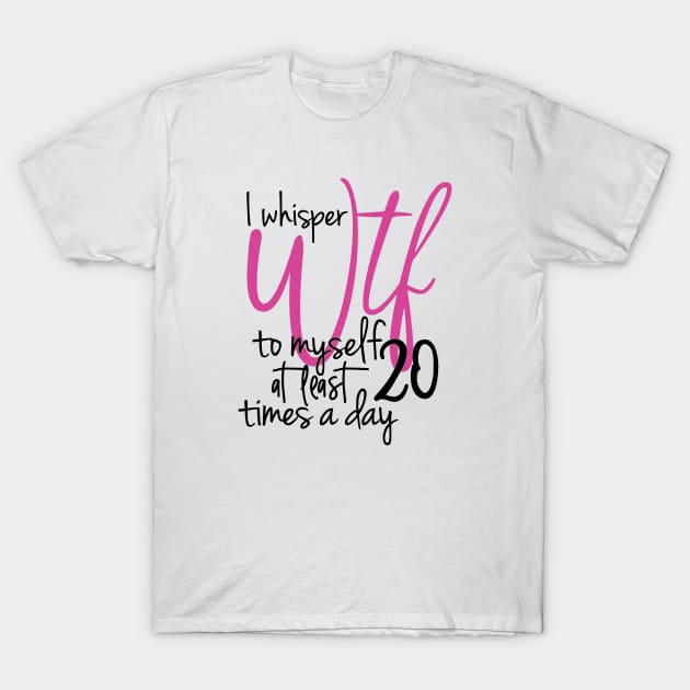 I Whisper WTF To Myself At Least 20 Times A Day T-Shirt by StarsDesigns